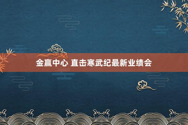 金赢中心 直击寒武纪最新业绩会