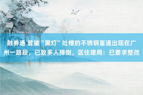 融券通 曾被“黑灯”吐槽的不锈钢盲道出现在广州一路段，已致多人摔倒，区住建局：已要求整改