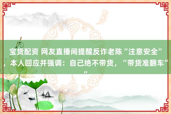 宝货配资 网友直播间提醒反诈老陈“注意安全”，本人回应并强调：自己绝不带货，“带货准翻车”