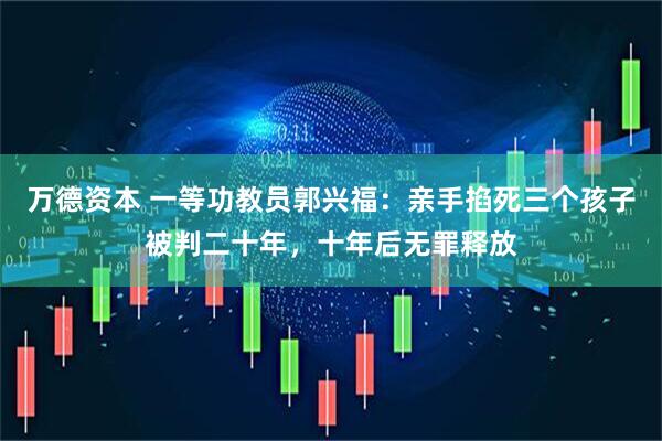 万德资本 一等功教员郭兴福：亲手掐死三个孩子被判二十年，十年后无罪释放