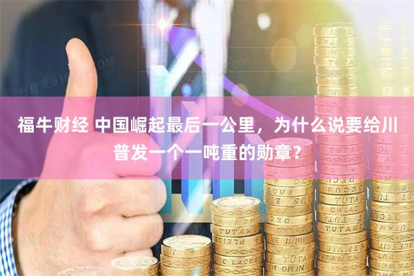 福牛财经 中国崛起最后一公里，为什么说要给川普发一个一吨重的勋章？
