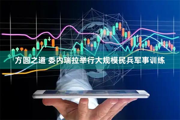 方圆之道 委内瑞拉举行大规模民兵军事训练