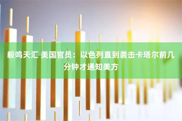 毅鸣天汇 美国官员：以色列直到袭击卡塔尔前几分钟才通知美方