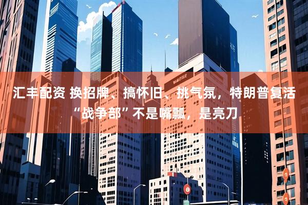 汇丰配资 换招牌、搞怀旧、挑气氛，特朗普复活“战争部”不是嘴瓢，是亮刀