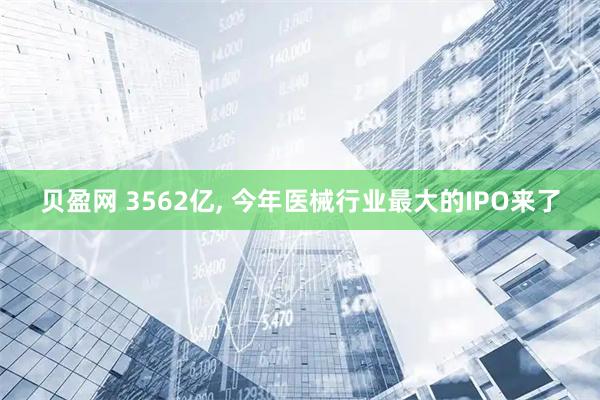 贝盈网 3562亿, 今年医械行业最大的IPO来了