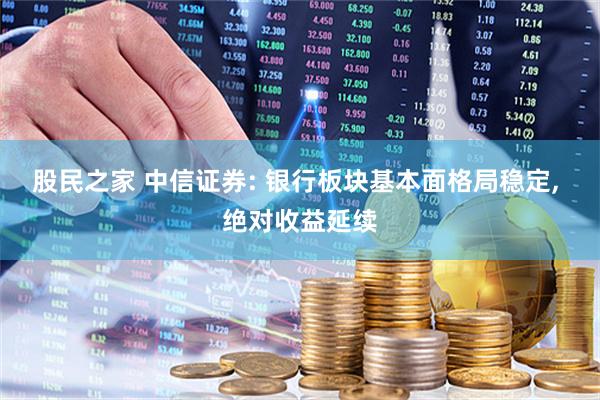 股民之家 中信证券: 银行板块基本面格局稳定, 绝对收益延续