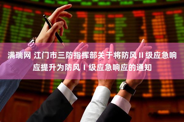 满瑞网 江门市三防指挥部关于将防风Ⅱ级应急响应提升为防风Ⅰ级应急响应的通知