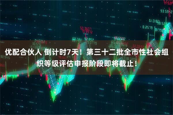 优配合伙人 倒计时7天！第三十二批全市性社会组织等级评估申报阶段即将截止！