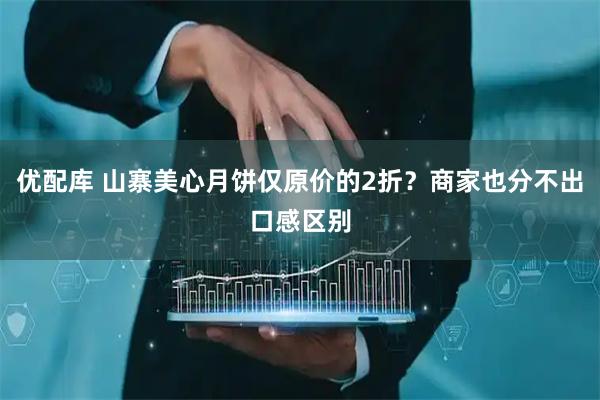 优配库 山寨美心月饼仅原价的2折？商家也分不出口感区别