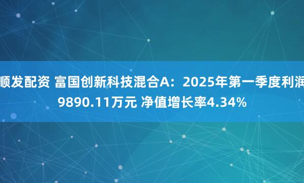 顺发配资 富国创新科技混合A：2025年第一季度利润9890.11万元 净值增长率4.34%