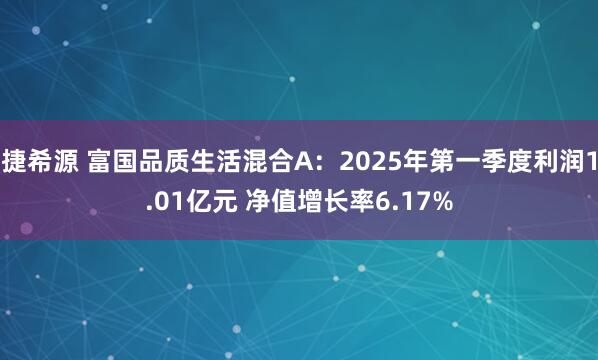 捷希源 富国品质生活混合A：2025年第一季度利润1.01亿元 净值增长率6.17%