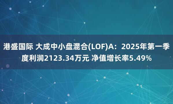 港盛国际 大成中小盘混合(LOF)A：2025年第一季度利润2123.34万元 净值增长率5.49%