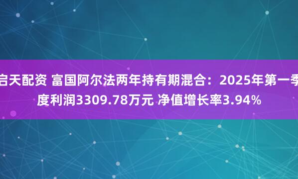 启天配资 富国阿尔法两年持有期混合：2025年第一季度利润3309.78万元 净值增长率3.94%