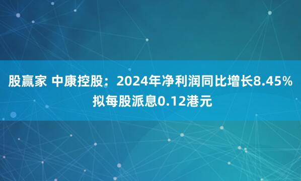 股赢家 中康控股：2024年净利润同比增长8.45% 拟每股派息0.12港元