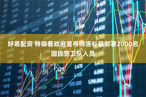 好易配资 特朗普政府宣布向洛杉矶部署2000名国民警卫队人员