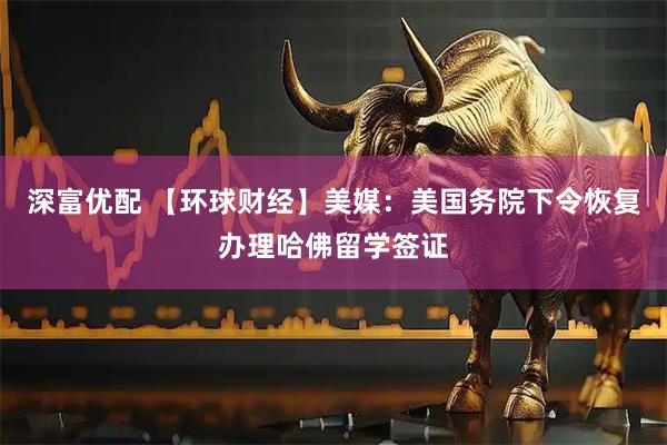 深富优配 【环球财经】美媒：美国务院下令恢复办理哈佛留学签证
