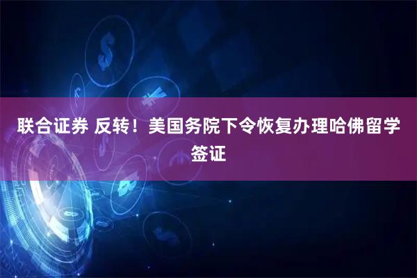 联合证券 反转！美国务院下令恢复办理哈佛留学签证