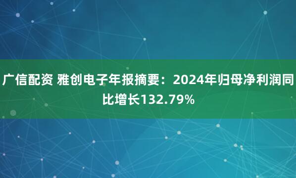 广信配资 雅创电子年报摘要：2024年归母净利润同比增长132.79%