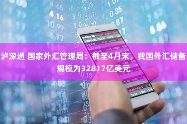 泸深通 国家外汇管理局：截至4月末，我国外汇储备规模为32817亿美元