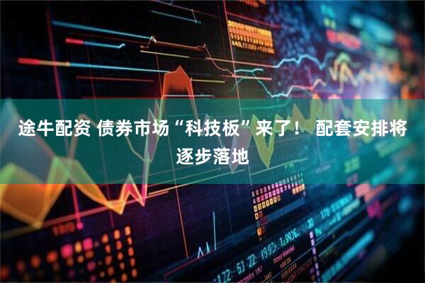 途牛配资 债券市场“科技板”来了！ 配套安排将逐步落地