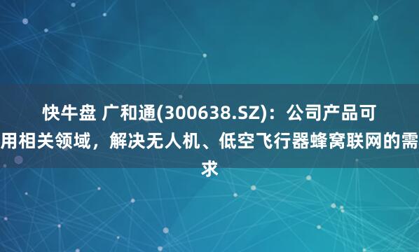 快牛盘 广和通(300638.SZ)：公司产品可应用相关领域，解决无人机、低空飞行器蜂窝联网的需求