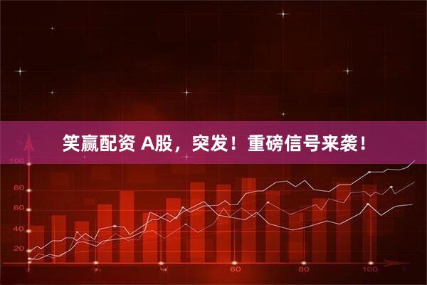 笑赢配资 A股，突发！重磅信号来袭！