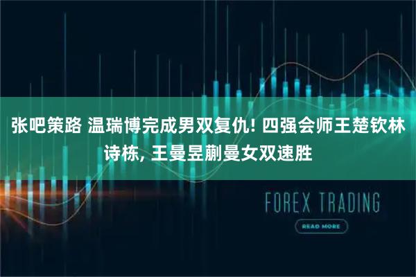 张吧策路 温瑞博完成男双复仇! 四强会师王楚钦林诗栋, 王曼昱蒯曼女双速胜
