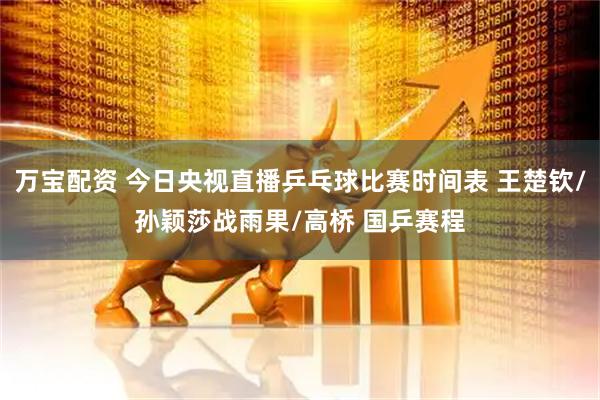 万宝配资 今日央视直播乒乓球比赛时间表 王楚钦/孙颖莎战雨果/高桥 国乒赛程