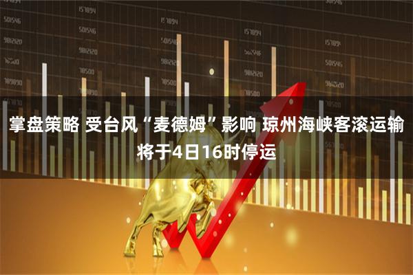 掌盘策略 受台风“麦德姆”影响 琼州海峡客滚运输将于4日16时停运
