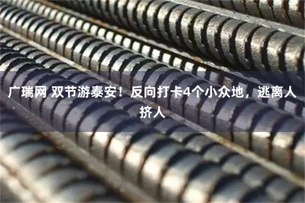 广瑞网 双节游泰安！反向打卡4个小众地，逃离人挤人