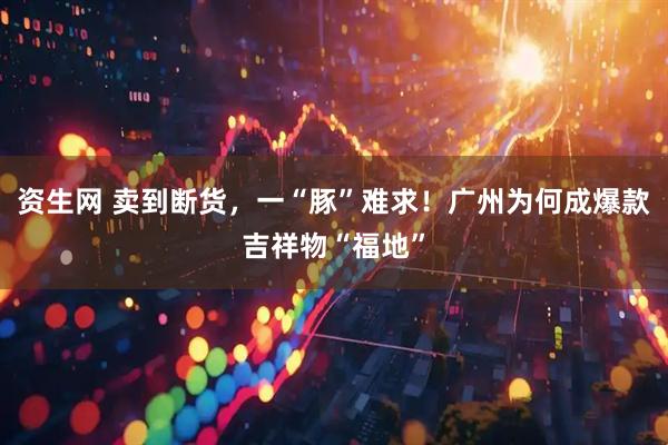 资生网 卖到断货,一“豚”难求!广州为何成爆款吉祥物“福地”