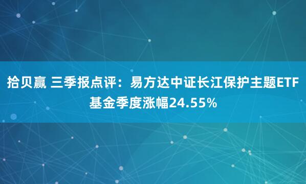 拾贝赢 三季报点评：易方达中证长江保护主题ETF基金季度涨幅24.55%