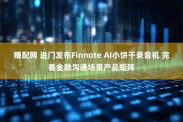 赚配网 进门发布Finnote AI小饼干录音机 完善金融沟通场景产品矩阵