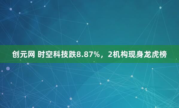创元网 时空科技跌8.87%，2机构现身龙虎榜