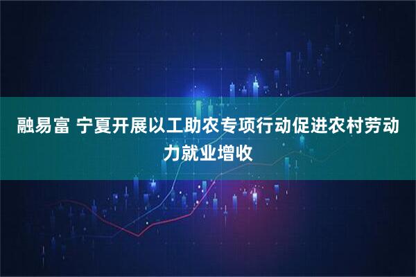 融易富 宁夏开展以工助农专项行动促进农村劳动力就业增收