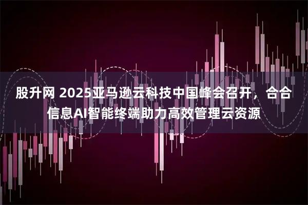 股升网 2025亚马逊云科技中国峰会召开，合合信息AI智能终端助力高效管理云资源