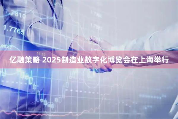 亿融策略 2025制造业数字化博览会在上海举行