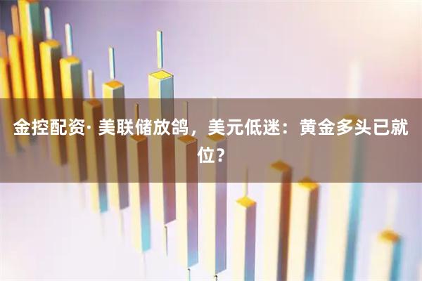 金控配资· 美联储放鸽，美元低迷：黄金多头已就位？