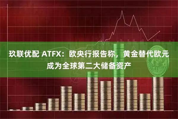 玖联优配 ATFX：欧央行报告称，黄金替代欧元成为全球第二大储备资产