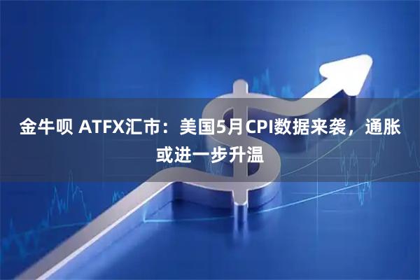 金牛呗 ATFX汇市：美国5月CPI数据来袭，通胀或进一步升温
