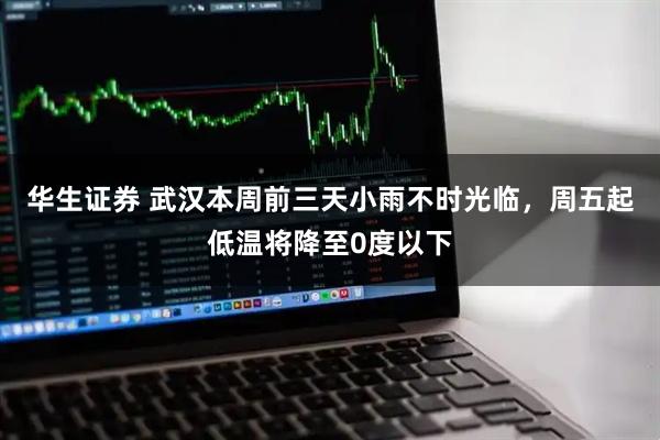 华生证券 武汉本周前三天小雨不时光临,周五起低温将降至0度以下