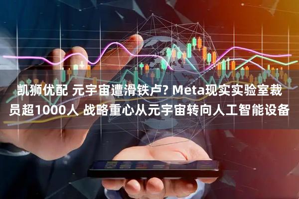 凯狮优配 元宇宙遭滑铁卢? Meta现实实验室裁员超1000人 战略重心从元宇宙转向人工智能设备