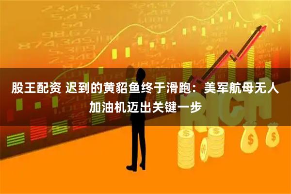股王配资 迟到的黄貂鱼终于滑跑：美军航母无人加油机迈出关键一步