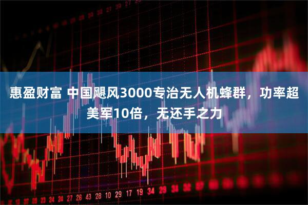 惠盈财富 中国飓风3000专治无人机蜂群，功率超美军10倍，无还手之力