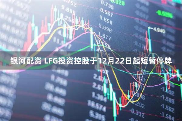 银河配资 LFG投资控股于12月22日起短暂停牌