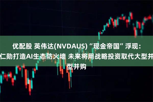 优配股 英伟达(NVDAUS)“现金帝国”浮现：黄仁勋打造AI生态防火墙 未来将用战略投资取代大型并购