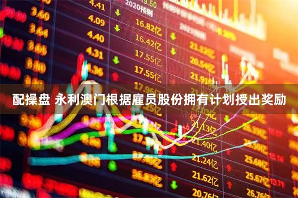配操盘 永利澳门根据雇员股份拥有计划授出奖励