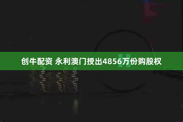 创牛配资 永利澳门授出4856万份购股权