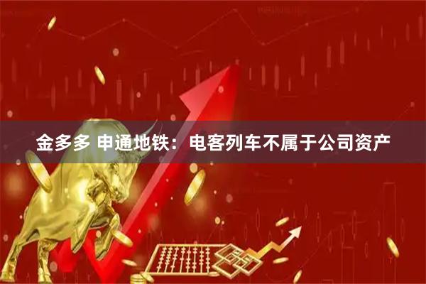 金多多 申通地铁：电客列车不属于公司资产