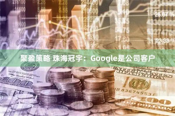 聚盈策略 珠海冠宇：Google是公司客户